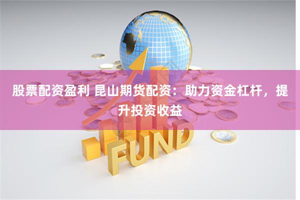 股票配资盈利 昆山期货配资：助力资金杠杆，提升投资收益