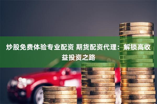 炒股免费体验专业配资 期货配资代理：解锁高收益投资之路