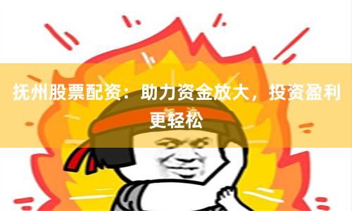 抚州股票配资：助力资金放大，投资盈利更轻松