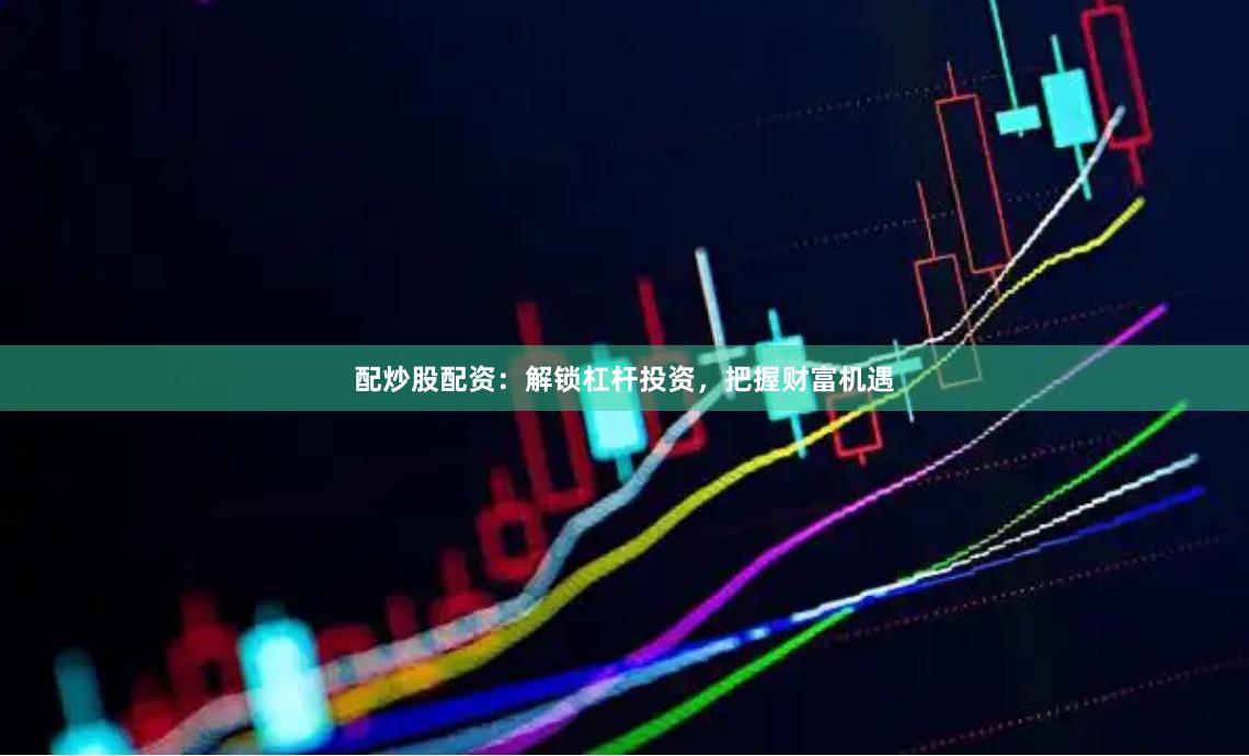 配炒股配资：解锁杠杆投资，把握财富机遇