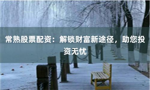 常熟股票配资：解锁财富新途径，助您投资无忧