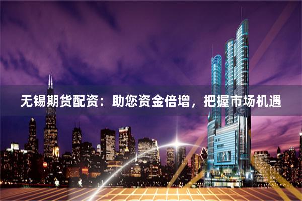无锡期货配资：助您资金倍增，把握市场机遇