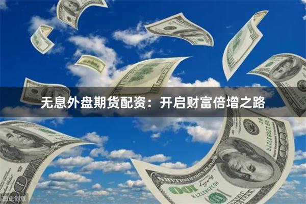 无息外盘期货配资：开启财富倍增之路