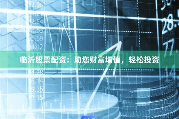 临沂股票配资：助您财富增值，轻松投资