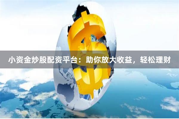 小资金炒股配资平台：助你放大收益，轻松理财