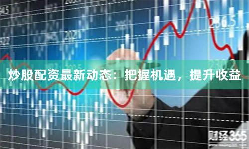 炒股配资最新动态：把握机遇，提升收益