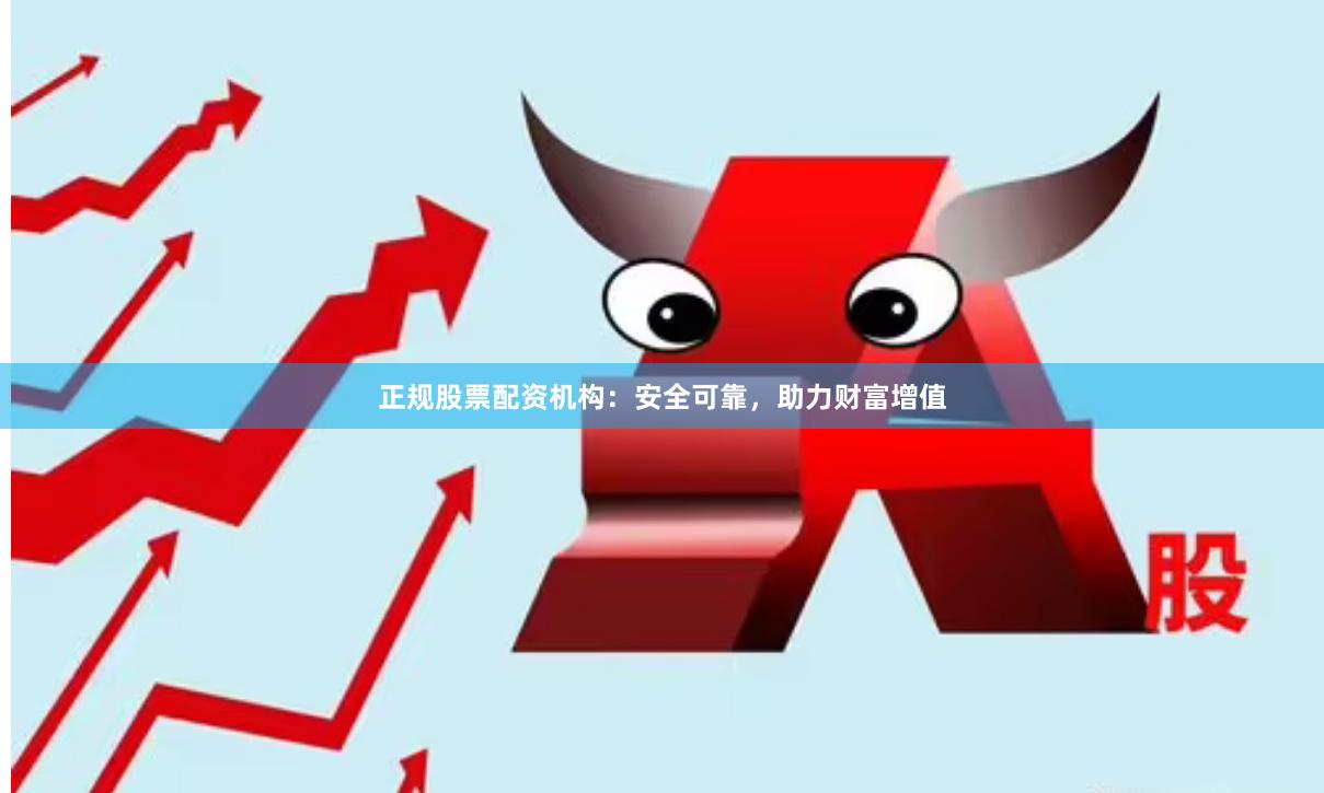 正规股票配资机构：安全可靠，助力财富增值