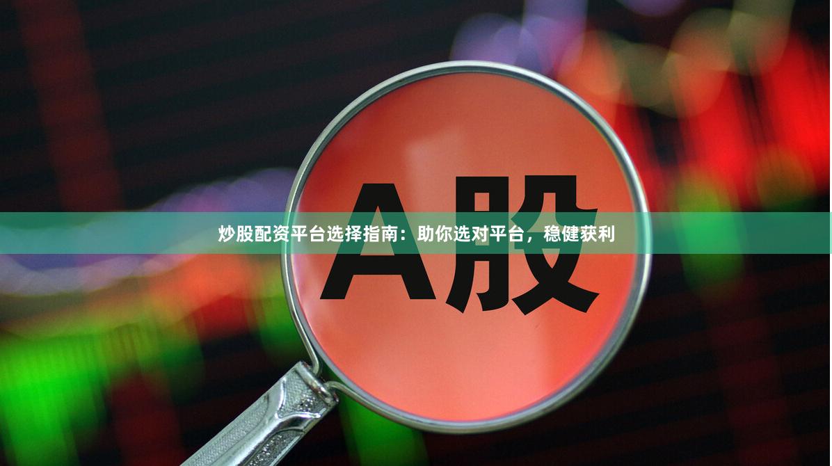 炒股配资平台选择指南：助你选对平台，稳健获利