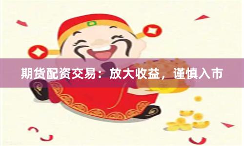 期货配资交易：放大收益，谨慎入市