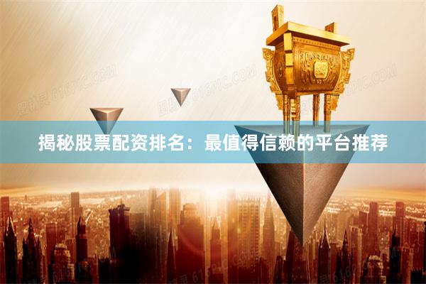 揭秘股票配资排名：最值得信赖的平台推荐