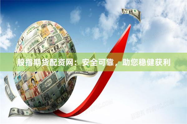 股指期货配资网：安全可靠，助您稳健获利