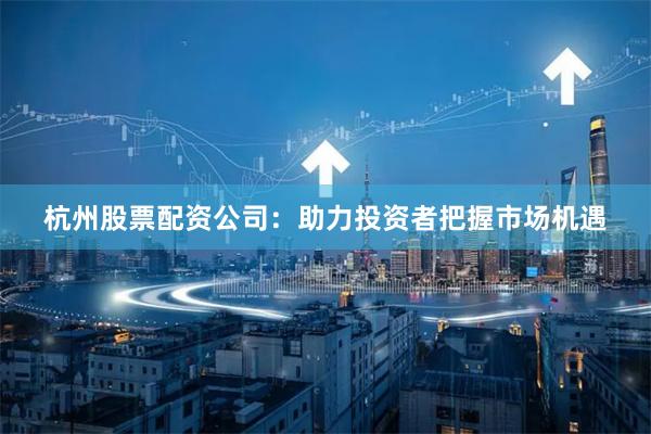 杭州股票配资公司：助力投资者把握市场机遇