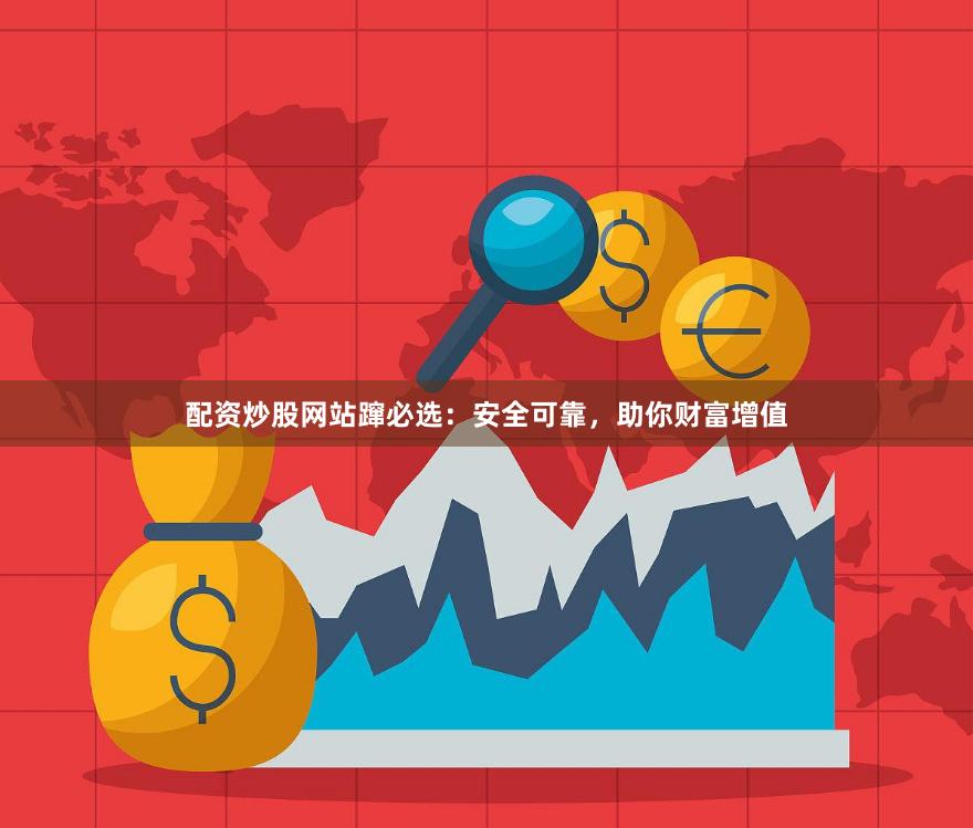 配资炒股网站蹿必选：安全可靠，助你财富增值