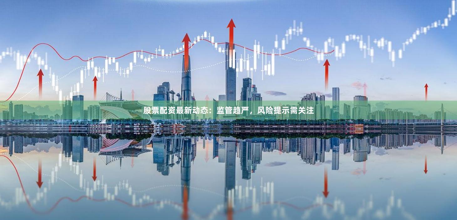 股票配资最新动态：监管趋严，风险提示需关注