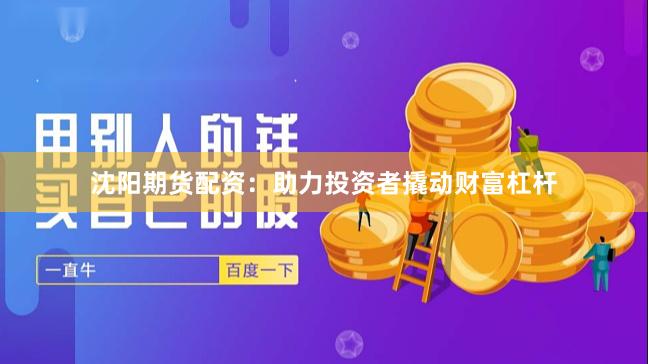沈阳期货配资：助力投资者撬动财富杠杆