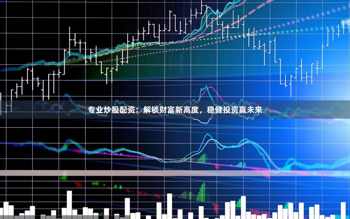 专业炒股配资：解锁财富新高度，稳健投资赢未来