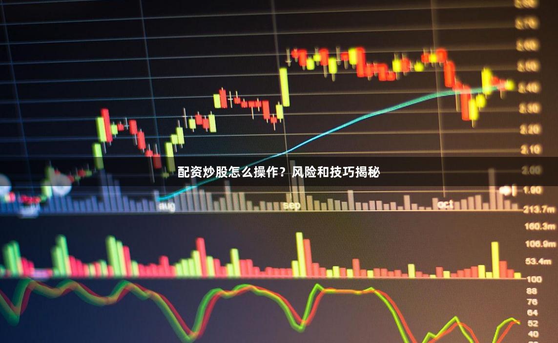 配资炒股怎么操作？风险和技巧揭秘