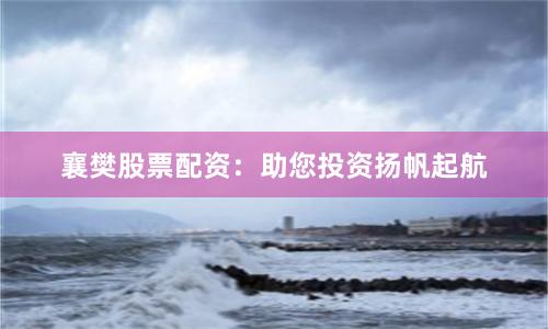 襄樊股票配资：助您投资扬帆起航