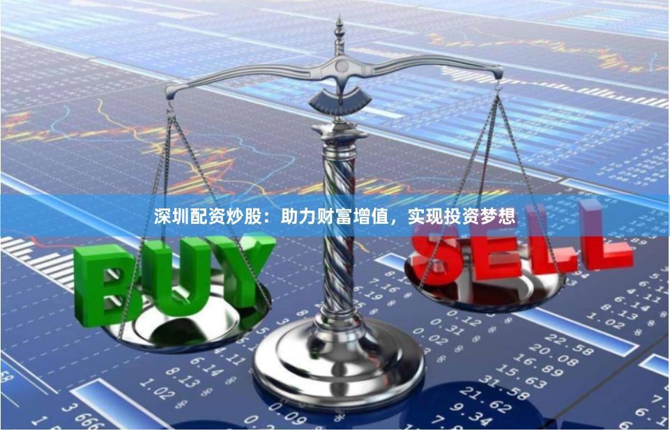 深圳配资炒股：助力财富增值，实现投资梦想