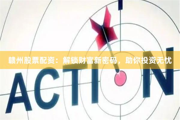 赣州股票配资：解锁财富新密码，助你投资无忧