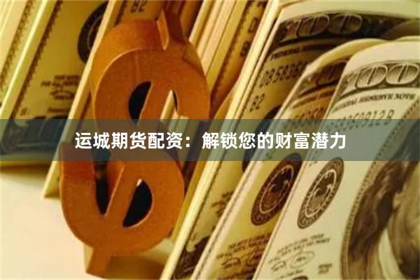 运城期货配资：解锁您的财富潜力