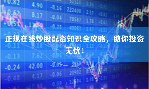 正规在线炒股配资知识全攻略，助你投资无忧！
