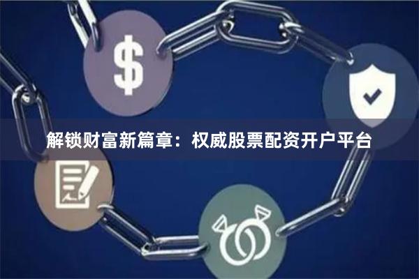 解锁财富新篇章：权威股票配资开户平台