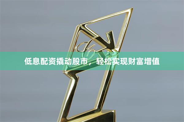 低息配资撬动股市，轻松实现财富增值