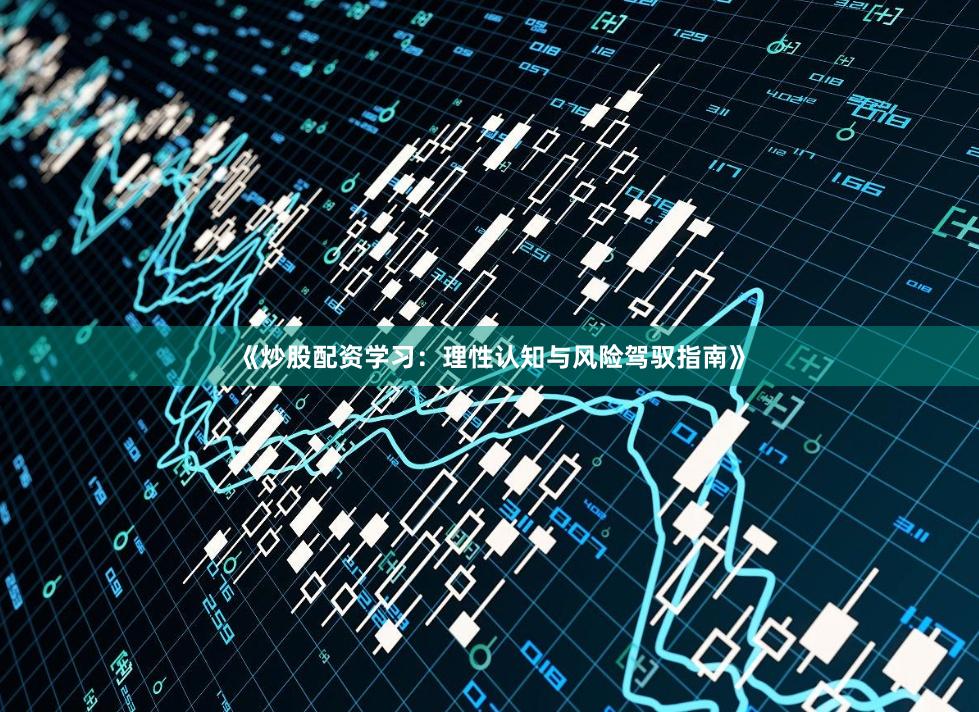 《炒股配资学习：理性认知与风险驾驭指南》