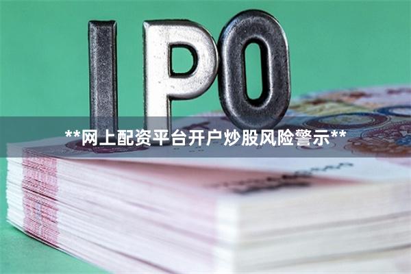 **网上配资平台开户炒股风险警示**