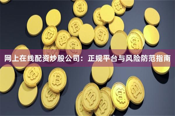 网上在线配资炒股公司：正规平台与风险防范指南