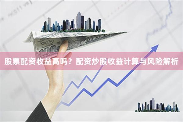 股票配资收益高吗？配资炒股收益计算与风险解析