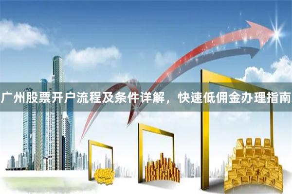 广州股票开户流程及条件详解，快速低佣金办理指南