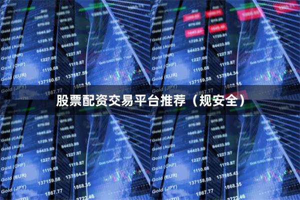 股票配资交易平台推荐（规安全）