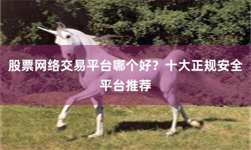 股票网络交易平台哪个好？十大正规安全平台推荐