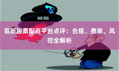 最新股票配资平台点评：合规、费率、风控全解析