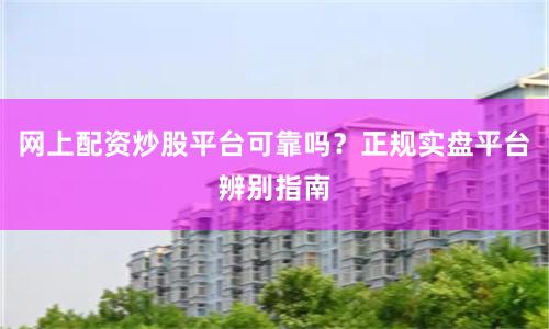 网上配资炒股平台可靠吗？正规实盘平台辨别指南