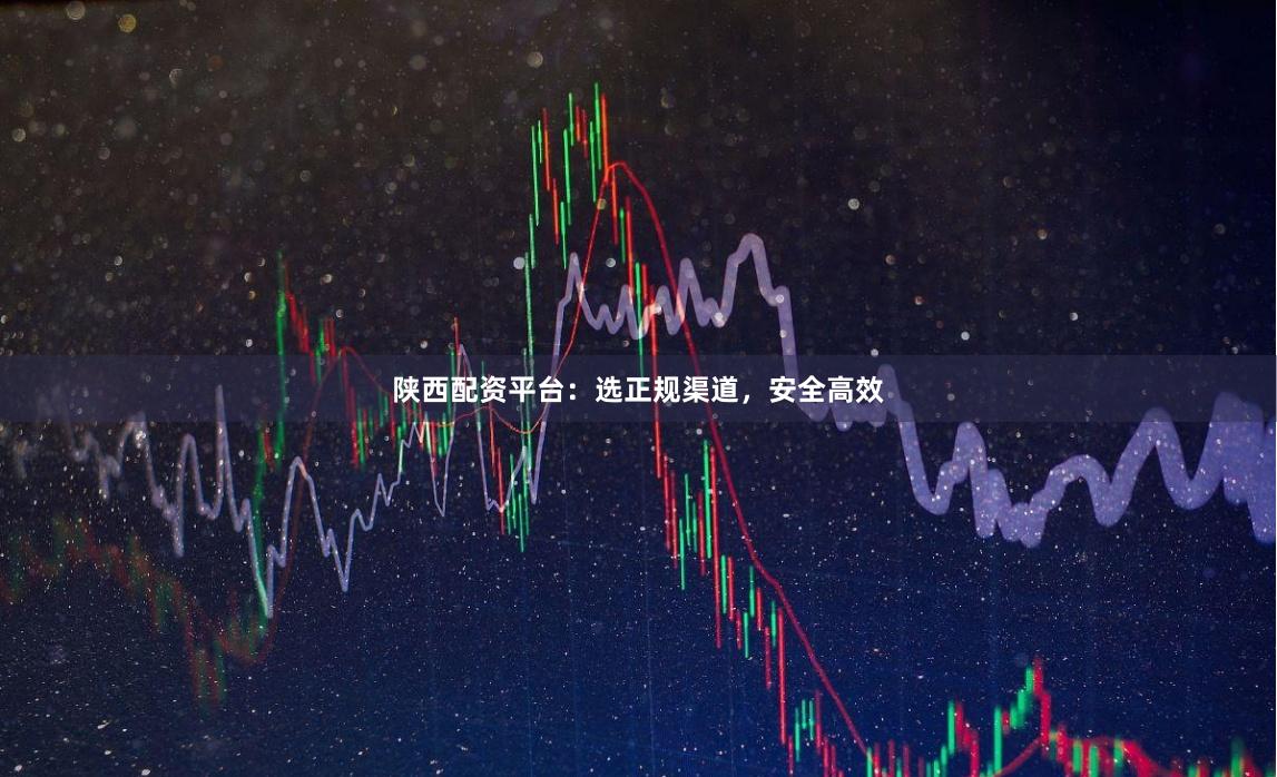 陕西配资平台：选正规渠道，安全高效