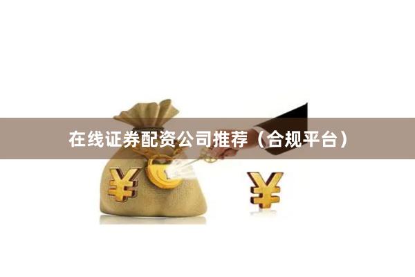 在线证券配资公司推荐（合规平台）