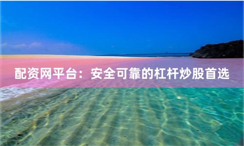 配资网平台：安全可靠的杠杆炒股首选