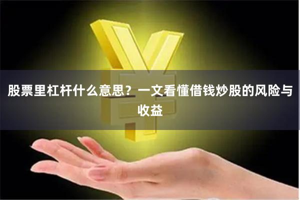 股票里杠杆什么意思？一文看懂借钱炒股的风险与收益