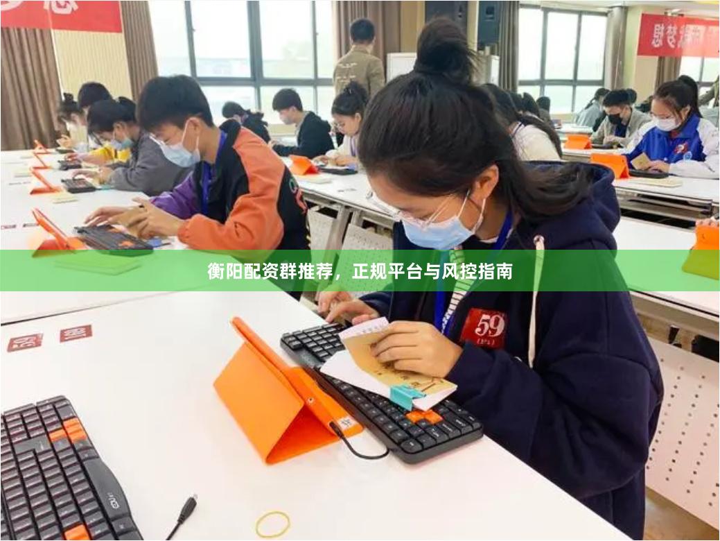 衡阳配资群推荐，正规平台与风控指南